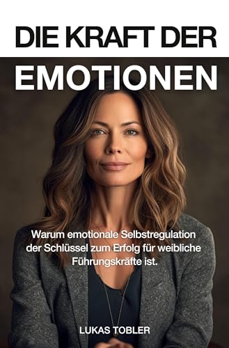 Die Kraft der Emotionen: Warum emotionale Selbstregulation der Schlüssel zum Erfolg für weibliche Führungskräfte ist von Rediroma-Verlag