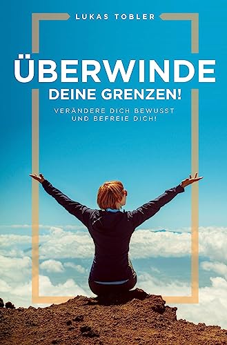 Überwinde deine Grenzen!: Verändere dich bewusst und befreie dich