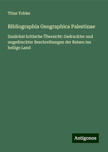 Bibliographia Geographica Palestinae: Zunächst kritische Übersicht: Gedruckter und ungedruckter Beschreibungen der Reisen ins heilige Land
