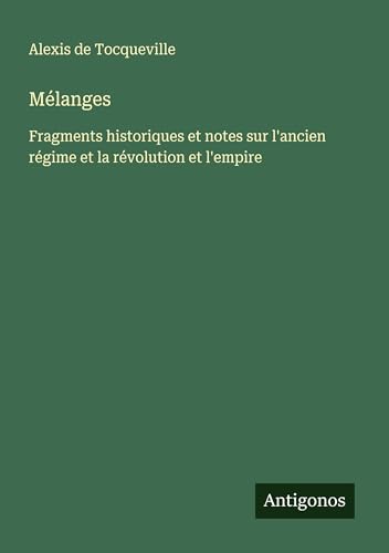Mélanges: Fragments historiques et notes sur l'ancien régime et la révolution et l'empire von Antigonos Verlag