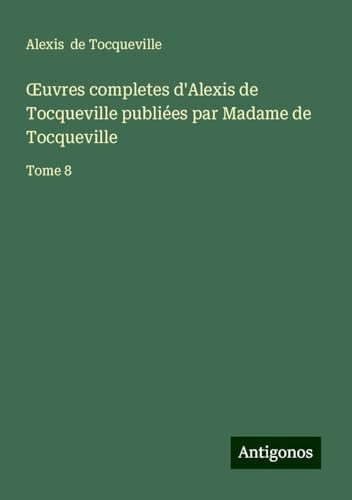 ¿uvres completes d'Alexis de Tocqueville publiées par Madame de Tocqueville: Tome 8 von Antigonos Verlag
