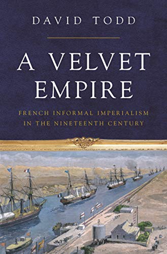 A Velvet Empire: French Informal Imperialism in the Nineteenth Century (Histories of Economic Life, 37) von Princeton University Press