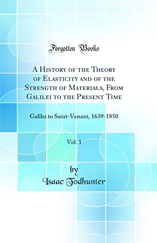 A History of the Theory of Elasticity and of the Strength of Materials, From Galilei to the Present Time, Vol. 1: Galilei to Saint-Venant, 1639-1850 (Classic Reprint)