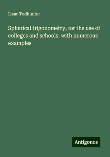 Spherical trigonometry, for the use of colleges and schools, with numerous examples von Antigonos Verlag