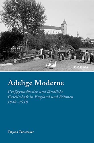Adelige Moderne: Großgrundbesitz und ländliche Gesellschaft in England und Böhmen 1848–1918 (Industrielle Welt: Schriftenreihe des Arbeitskreises für moderne Sozialgeschichte, Band 83) von Böhlau Verlag Köln