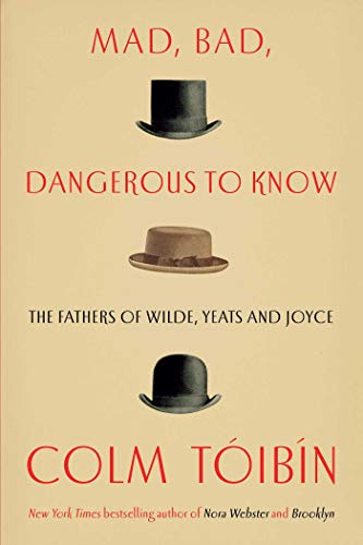 Mad, Bad, Dangerous to Know: The Fathers of Wilde, Yeats and Joyce Mad, Bad, Dangerous to Know: The Fathers of Wilde, Yeats and Joyce