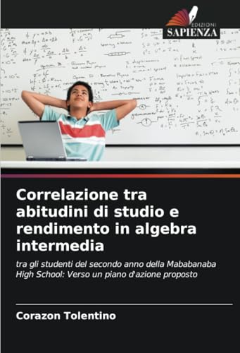 Correlazione tra abitudini di studio e rendimento in algebra intermedia: tra gli studenti del secondo anno della Mababanaba High School: Verso un piano d'azione proposto von Edizioni Sapienza