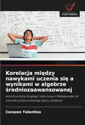 Korelacja między nawykami uczenia się a wynikami w algebrze średniozaawansowanej: wśród uczniów drugiego roku liceum Mababanaba: W kierunku ... W kierunku proponowanego planu dzia¿ania von Wydawnictwo Nasza Wiedza