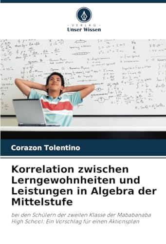 Korrelation zwischen Lerngewohnheiten und Leistungen in Algebra der Mittelstufe: bei den Schülern der zweiten Klasse der Mababanaba High School: Ein Vorschlag für einen Aktionsplan von Verlag Unser Wissen