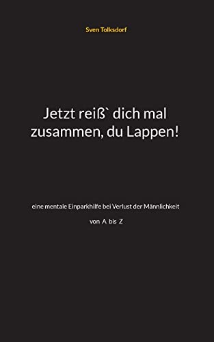 Jetzt reiß` dich mal zusammen, du Lappen!: eine mentale Einparkhilfe bei Verlust der Männlichkeit A-Z