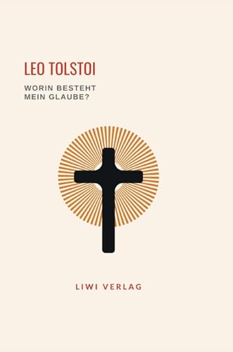 Leo Tolstoi: Worin besteht mein Glaube? Vollständige Neuausgabe von LIWI Literatur- und Wissenschaftsverlag