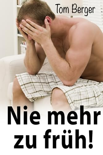 Nie mehr zu früh!: Keine Angst und Nervosität mehr im Bett: Erprobte Schritt-für-Schritt-Methode von Independently published