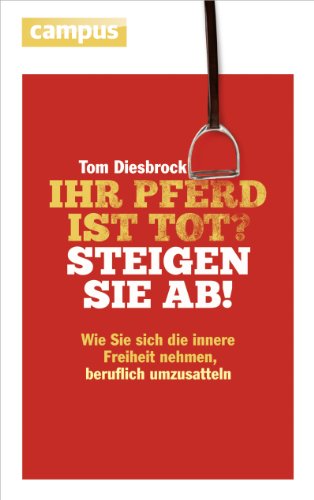 Ihr Pferd ist tot? Steigen Sie ab!: Wie Sie sich die innere Freiheit nehmen, beruflich umzusatteln Ihr Pferd ist tot? Steigen Sie ab!: Wie Sie sich die innere Freiheit nehmen, beruflich umzusatteln