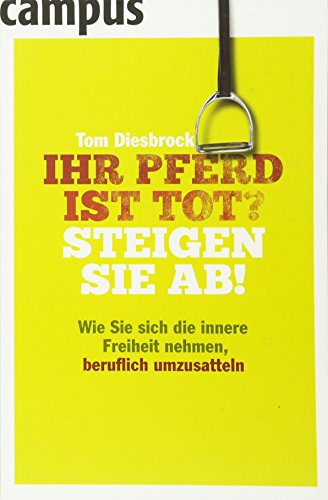 Ihr Pferd ist tot? Steigen Sie ab!: Wie Sie sich die innere Freiheit nehmen, beruflich umzusatteln Ihr Pferd ist tot? Steigen Sie ab!: Wie Sie sich die innere Freiheit nehmen, beruflich umzusatteln