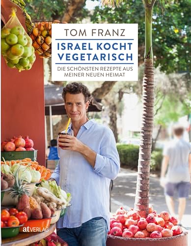 Israel kocht vegetarisch: Die schönsten Rezepte aus meiner neuen Heimat