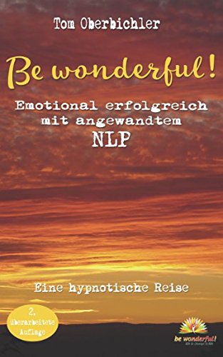 Be wonderful! Emotional erfolgreich mit angewandtem NLP - 2. Auflage: Eine hypnotische Reise mit Tom Oberbichler (Erfolgreich werden 4.0, Band 1) von be wonderful! Verlag
