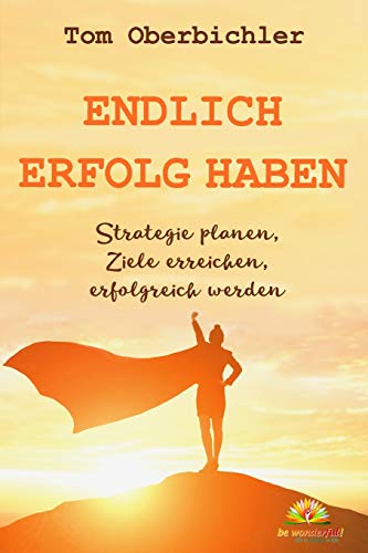 Endlich Erfolg haben: Strategie planen, Ziele erreichen, erfolgreich werden (Erfolgreich werden 4.0, Band 3) von Be Wonderful! Verlag