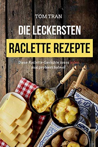 Die leckersten Raclette Rezepte: Diese Raclette-Gerichte muss jeder mal probiert haben! von Independently published