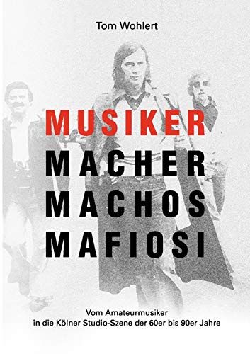 Musiker Macher Machos Mafiosi: Vom Amateurmusiker in die Kölner Studio-Szene der 60er bis 90er Jahre
