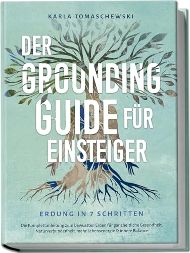 Der Grounding Guide für Einsteiger - Erdung in 7 Schritten: Die Komplettanleitung zum bewussten Erden für ganzheitliche Gesundheit, Naturverbundenheit, mehr Lebensenergie & innere Balance