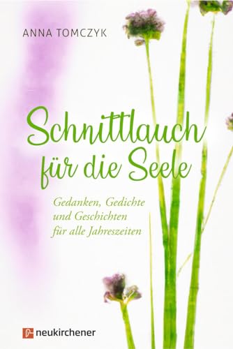 Schnittlauch für die Seele: Gedanken, Gedichte und Geschichten für alle Jahreszeiten Schnittlauch für die Seele: Gedanken, Gedichte und Geschichten für alle Jahreszeiten