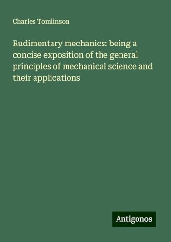 Rudimentary mechanics: being a concise exposition of the general principles of mechanical science and their applications von Antigonos Verlag