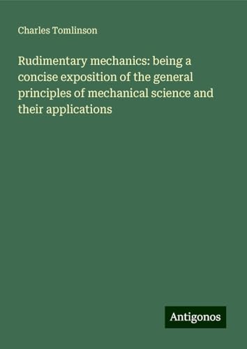 Rudimentary mechanics: being a concise exposition of the general principles of mechanical science and their applications von Antigonos Verlag