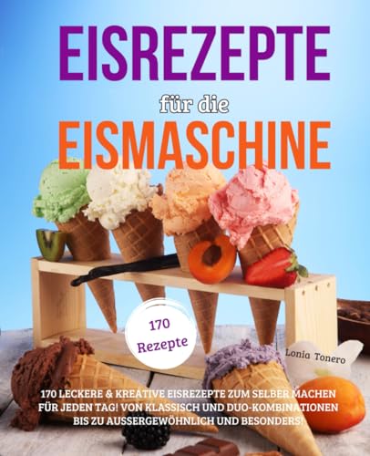 Eisrezepte für die Eismaschine: 170 leckere & kreative Eisrezepte zum Selbermachen für jeden Tag! Von klassisch und Duo-Kombinationen bis zu aussergewöhnlich und besonders! von Independently published