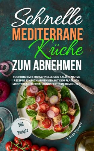 Schnelle mediterrane Küche zum Abnehmen: Kochbuch mit 200 schnellen und kalorienarmen Rezepten, einfach abnehmen mit dem Flair von mediterraner Ernährung! Fertig in 30 Minuten Schnelle mediterrane Küche zum Abnehmen: Kochbuch mit 200 schnellen und kalorienarmen Rezepten, einfach abnehmen mit dem Flair von mediterraner Ernährung! Fertig in 30 Minuten von Lucid Page Media