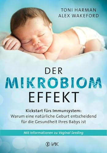 Der Mikrobiom-Effekt: Kickstart fürs Immunsystem: Warum eine natürliche Geburt entscheidend für die Gesundheit Ihres Babys ist. Mit Informationen zu Vaginal Seeding von VAK Verlags GmbH