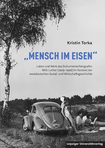 „Mensch im Eisen“: Leben und Werk des Dokumentarfotografen Willi Luther (1909-1996) im Kontext der westdeutschen Sozial- und Wirtschaftsgeschichte von Leipziger Uni-Vlg