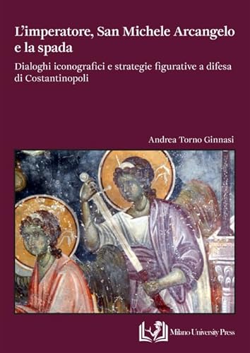 L'imperatore, san Michele Arcangelo e la spada. Dialoghi iconografici e strategie figurative a difesa di Costantinopoli L'imperatore, san Michele Arcangelo e la spada. Dialoghi iconografici e strategie figurative a difesa di Costantinopoli von Milano University Press
