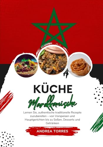 Küche Marokkanische: Lernen sie, Authentische Traditionelle Rezepte Zuzubereiten – von Vorspeisen und Hauptgerichten bis zu Soßen, Desserts und Getränken von Independently published