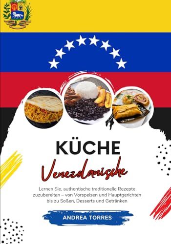 Küche Venezolanische: Lernen sie, Authentische Traditionelle Rezepte Zuzubereiten – von Vorspeisen und Hauptgerichten bis zu Soßen, Desserts und Getränken von Independently published