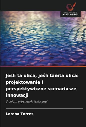 Jeśli ta ulica, jeśli tamta ulica: projektowanie i perspektywiczne scenariusze innowacji: Studium urbanistyki taktycznej von Wydawnictwo Nasza Wiedza
