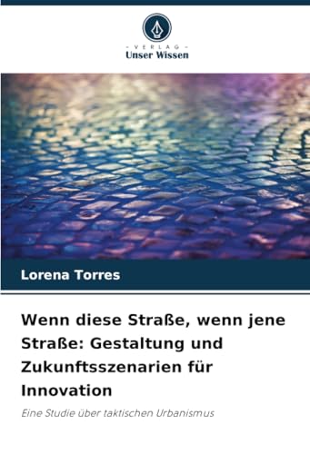 Wenn diese Straße, wenn jene Straße: Gestaltung und Zukunftsszenarien für Innovation: Eine Studie über taktischen Urbanismus von Verlag Unser Wissen