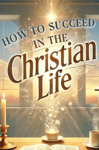 How to Succeed in The Christian Life: Essential Principles of Faith, Devotion, and Christian Living for Strengthening Your Walk with God von Independently published