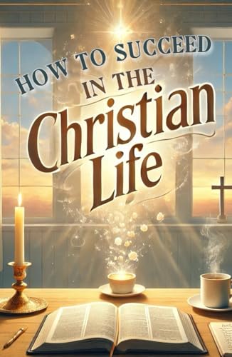 How to Succeed in The Christian Life: Essential Principles of Faith, Devotion, and Christian Living for Strengthening Your Walk with God von Independently published