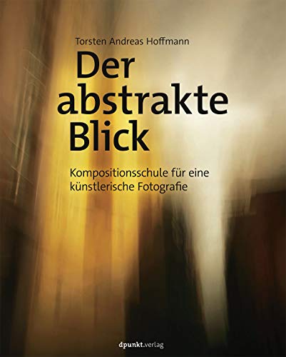 Der abstrakte Blick: Eine Kompositionsschule für künstlerische Fotografie von Dpunkt.Verlag GmbH