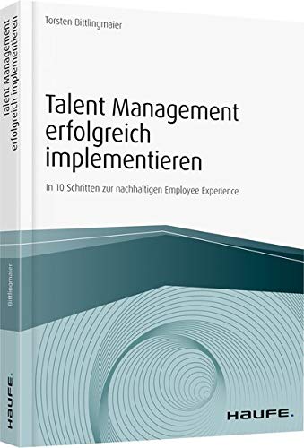 Talent Management erfolgreich implementieren: In 10 Schritten zur nachhaltigen Employee Experience (Haufe Fachbuch)