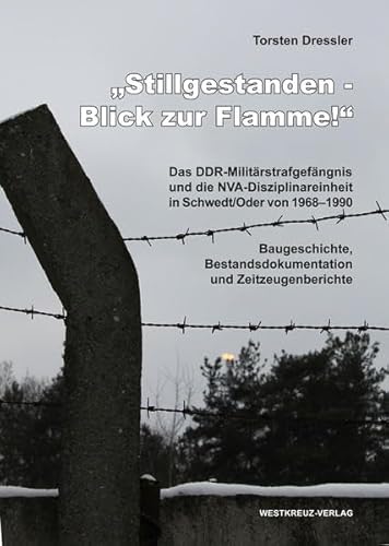 Stillgestanden - Blick zur Flamme! Das DDR-Militärstrafgefängnis und die NVA-Disziplinareinheit in Schwedt an der Oder von 1968-1990: Das ... Bestandsdokumentation und Zeitzeugenberichte