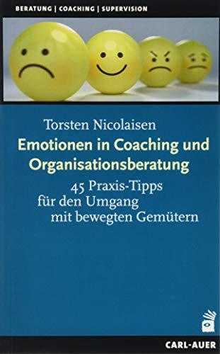 Emotionen in Coaching und Organisationsberatung: 45 Praxis-Tipps für den Umgang mit bewegten Gemütern Emotionen in Coaching und Organisationsberatung: 45 Praxis-Tipps für den Umgang mit bewegten Gemütern