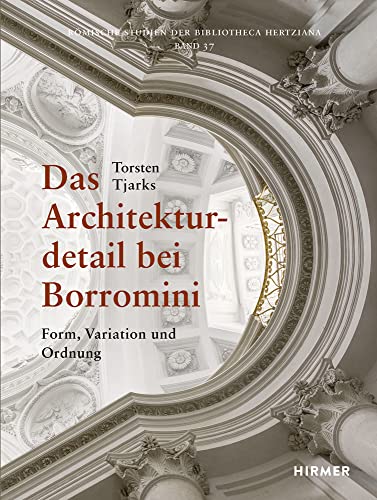 Das Architekturdetail bei Borromini: Form, Variation und Ordnung (Romische Studien Der Bibliotheca Hertziana, Band 37) von Hirmer Verlag GmbH