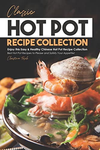 Classic Hot Pot Recipe Collection: Enjoy this Easy & Healthy Chinese Hot Pot Recipe Collection - Best Hot Pot Recipes to Please and Satisfy Your Appetite!