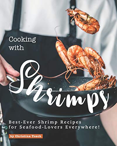 Cooking with Shrimps: Best-Ever Shrimp Recipes for Seafood-Lovers Everywhere!