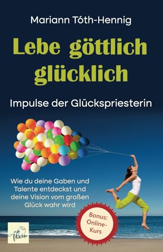 Lebe göttlich glücklich: Impulse der Glückspriesterin. Wie du deine Gaben und Talente entdeckst und deine Vision vom großen Glück wahr wird