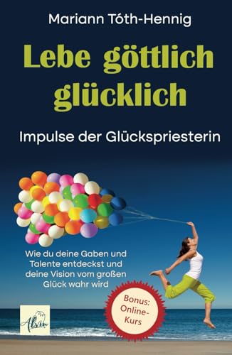 Lebe göttlich glücklich: Impulse der Glückspriesterin. Wie du deine Gaben und Talente entdeckst und deine Vision vom großen Glück wahr wird