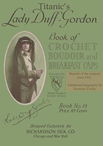 Titanic's Lady Duff Gordon: Crochet Boudoir and Breakfast Caps: Reprint of the original from 1917. Additional biography by Thorsten Totzke
