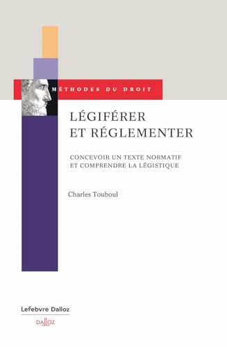 Légiférer et réglementer - Concevoir un texte normatif et comprendre la légistique