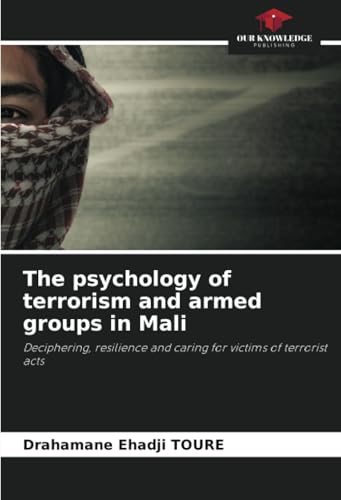 The psychology of terrorism and armed groups in Mali: Deciphering, resilience and caring for victims of terrorist acts von Our Knowledge Publishing